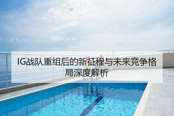 IG战队重组后的新征程与未来竞争格局深度解析