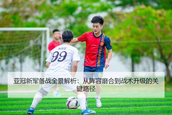 亚冠新军备战全景解析：从阵容磨合到战术升级的关键路径