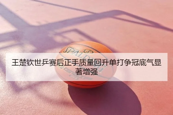 王楚钦世乒赛后正手质量回升单打争冠底气显著增强