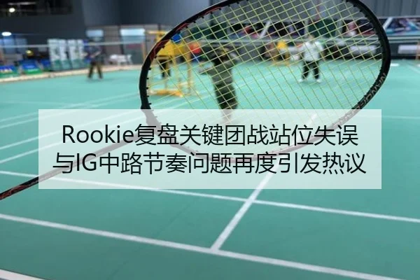 Rookie复盘关键团战站位失误与IG中路节奏问题再度引发热议