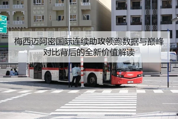 梅西迈阿密国际连续助攻领跑数据与巅峰对比背后的全新价值解读