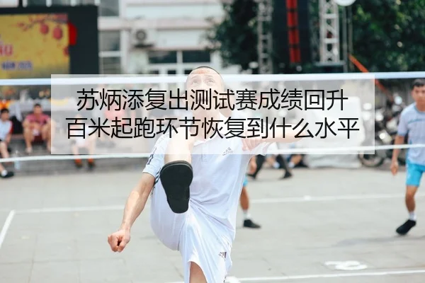 苏炳添复出测试赛成绩回升 百米起跑环节恢复到什么水平