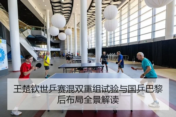 王楚钦世乒赛混双重组试验与国乒巴黎后布局全景解读