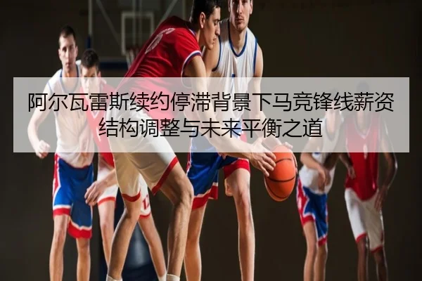 阿尔瓦雷斯续约停滞背景下马竞锋线薪资结构调整与未来平衡之道