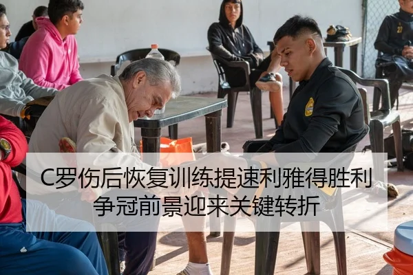 C罗伤后恢复训练提速利雅得胜利争冠前景迎来关键转折