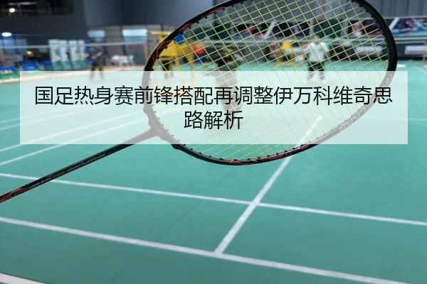 国足热身赛前锋搭配再调整伊万科维奇思路解析