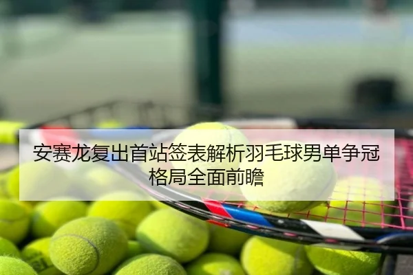 安赛龙复出首站签表解析羽毛球男单争冠格局全面前瞻