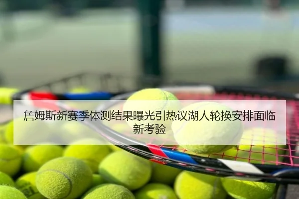 詹姆斯新赛季体测结果曝光引热议湖人轮换安排面临新考验