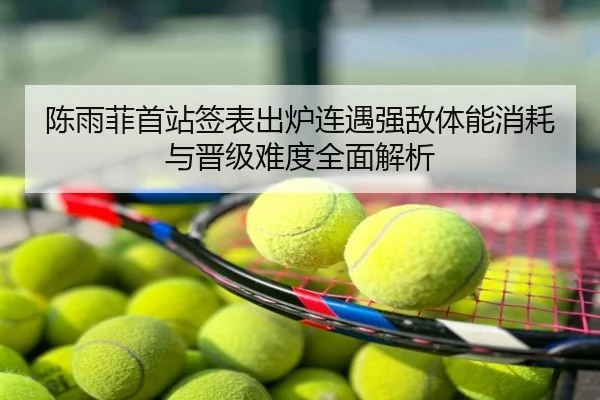 陈雨菲首站签表出炉连遇强敌体能消耗与晋级难度全面解析
